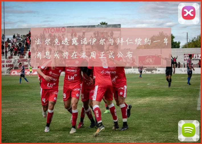 法尔克透露诺伊尔与拜仁续约一年消息或将在本周正式公布