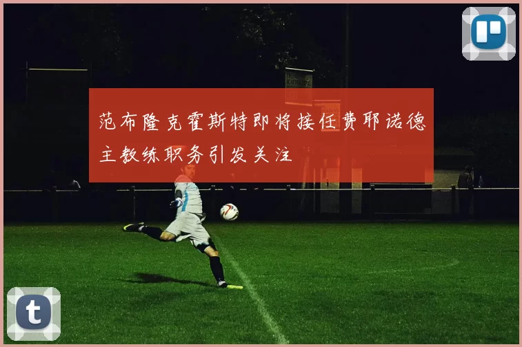 范布隆克霍斯特即将接任费耶诺德主教练职务引发关注
