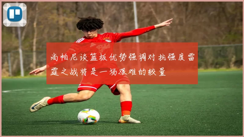 尚帕尼谈篮板优势强调对抗强度雷霆之战将是一场艰难的较量