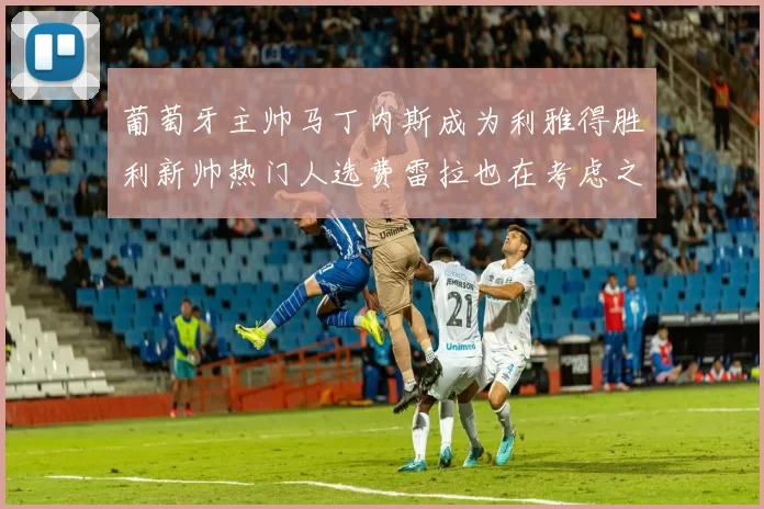葡萄牙主帅马丁内斯成为利雅得胜利新帅热门人选费雷拉也在考虑之中