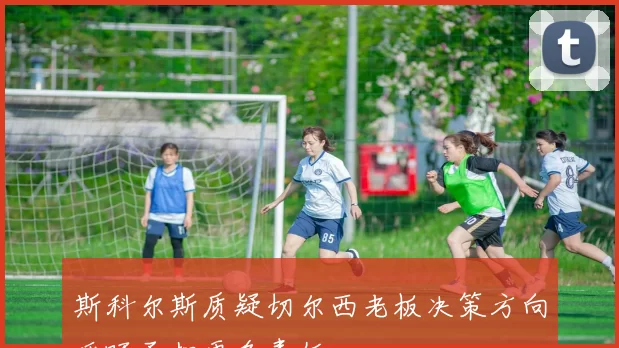 斯科尔斯质疑切尔西老板决策方向呼吁承担更多责任