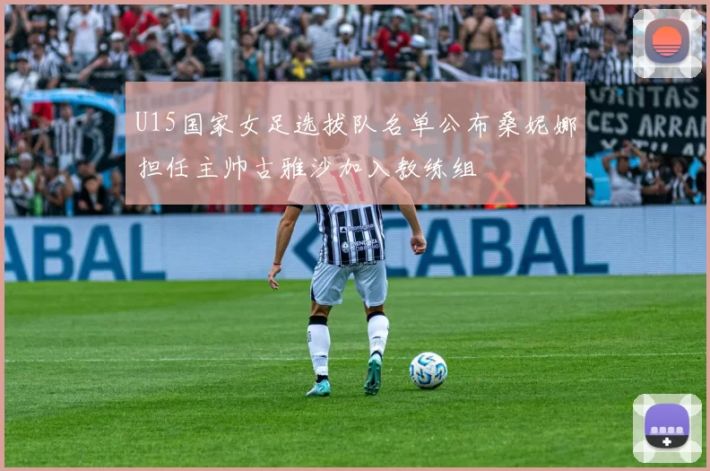 U15国家女足选拔队名单公布桑妮娜担任主帅古雅沙加入教练组