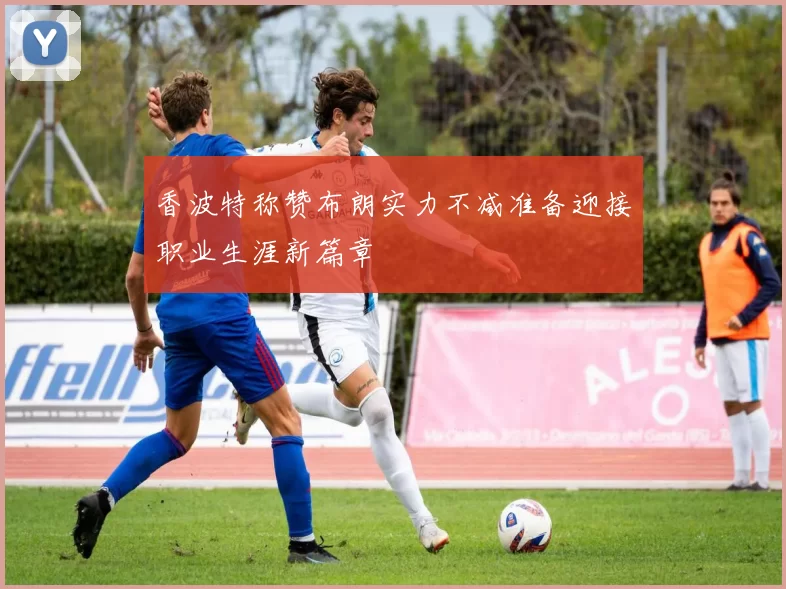 香波特称赞布朗实力不减准备迎接职业生涯新篇章