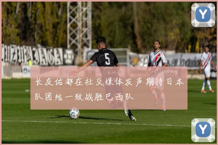 长友佑都在社交媒体发声期待日本队团结一致战胜巴西队