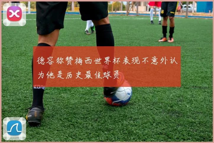 德容称赞梅西世界杯表现不意外认为他是历史最佳球员