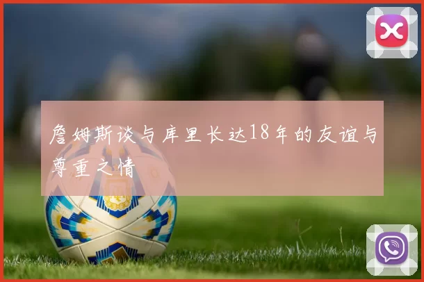詹姆斯谈与库里长达18年的友谊与尊重之情