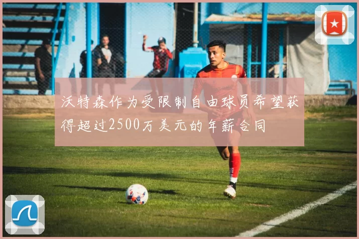 沃特森作为受限制自由球员希望获得超过2500万美元的年薪合同