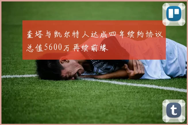 奎塔与凯尔特人达成四年续约协议总值5600万再续前缘