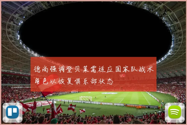 德尚强调登贝莱需适应国家队战术角色以恢复俱乐部状态