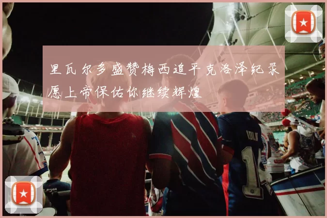 里瓦尔多盛赞梅西追平克洛泽纪录愿上帝保佑你继续辉煌