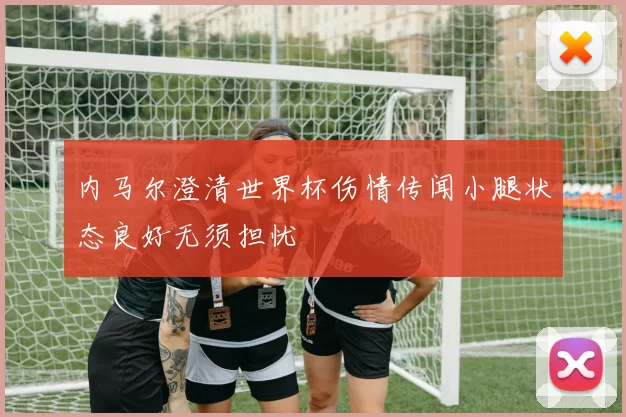 内马尔澄清世界杯伤情传闻小腿状态良好无须担忧