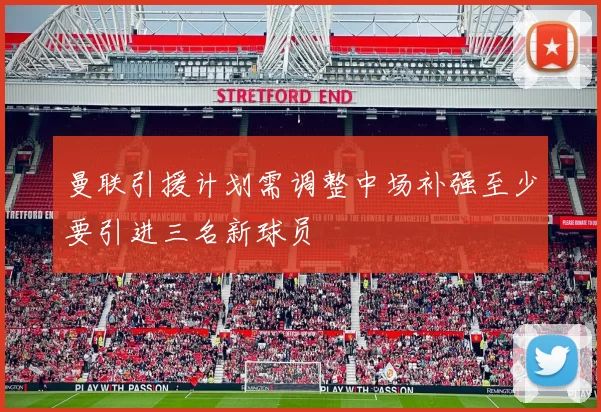 曼联引援计划需调整中场补强至少要引进三名新球员