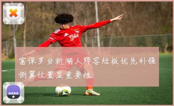 富保罗分析湖人阵容短板优先补强侧翼位置显重要性