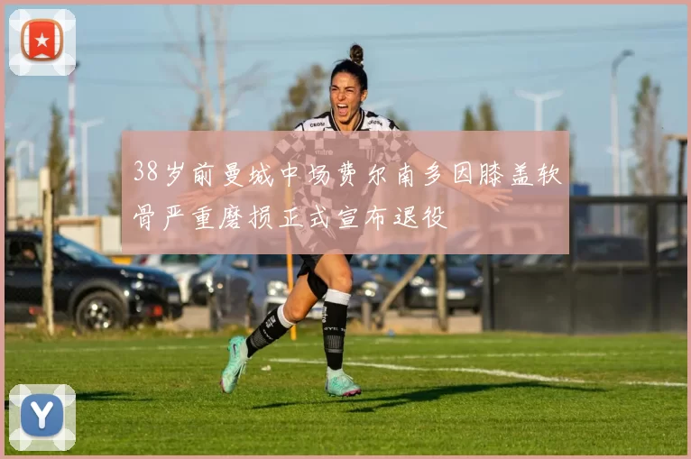 38岁前曼城中场费尔南多因膝盖软骨严重磨损正式宣布退役