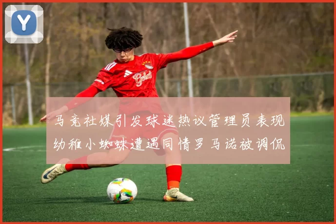 马竞社媒引发球迷热议管理员表现幼稚小蜘蛛遭遇同情罗马诺被调侃