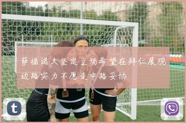 萨福诺夫坚定立场希望在拜仁展现边路实力不愿走中路妥协
