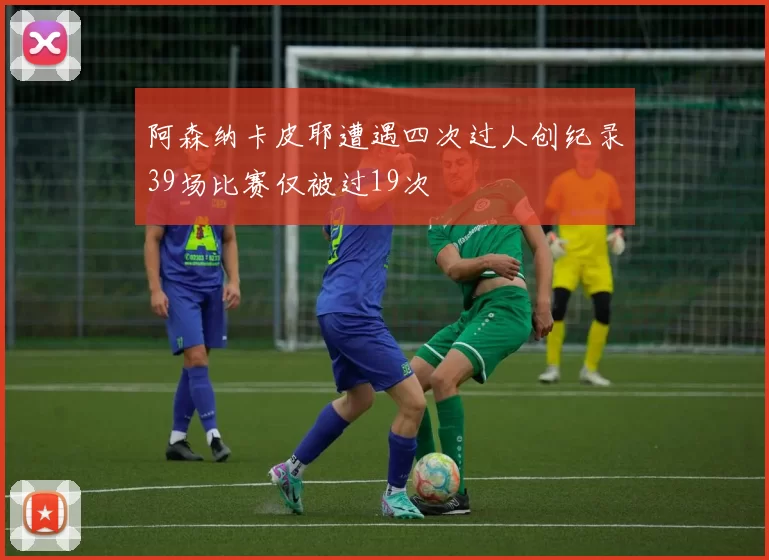 阿森纳卡皮耶遭遇四次过人创纪录39场比赛仅被过19次