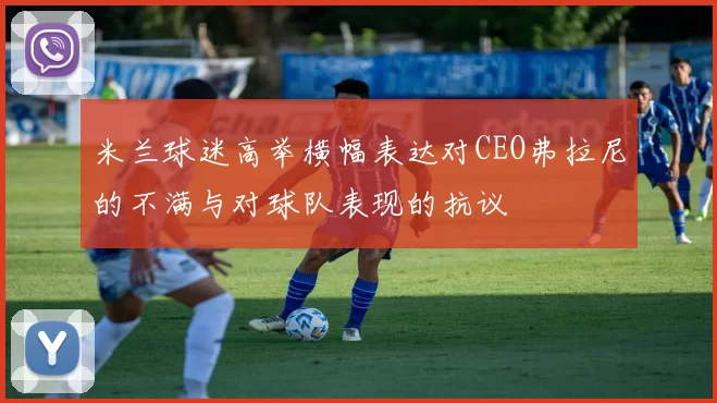 米兰球迷高举横幅表达对CEO弗拉尼的不满与对球队表现的抗议