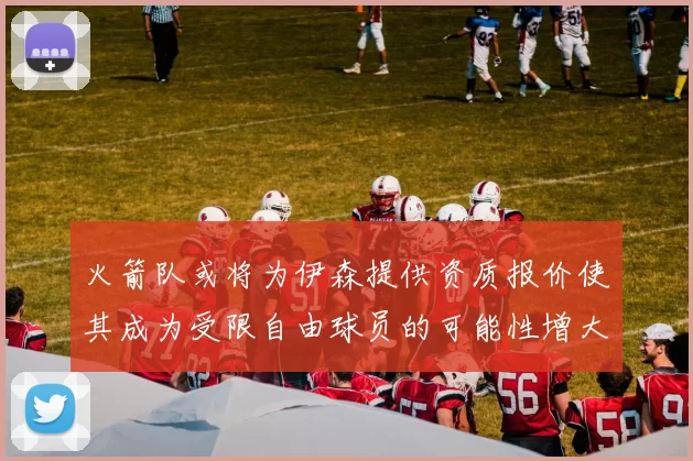 火箭队或将为伊森提供资质报价使其成为受限自由球员的可能性增大