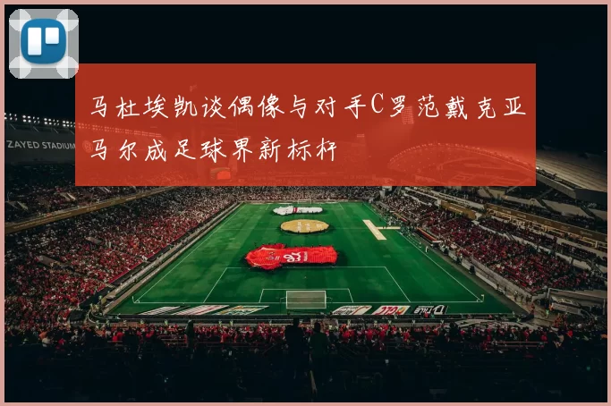 马杜埃凯谈偶像与对手C罗范戴克亚马尔成足球界新标杆