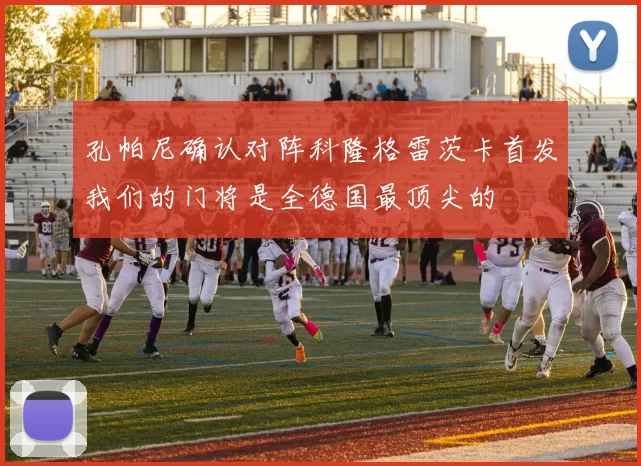 孔帕尼确认对阵科隆格雷茨卡首发我们的门将是全德国最顶尖的