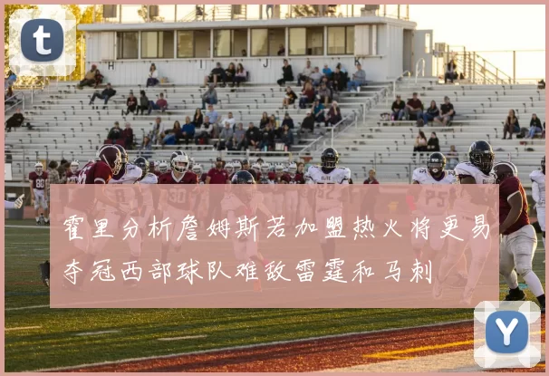 霍里分析詹姆斯若加盟热火将更易夺冠西部球队难敌雷霆和马刺