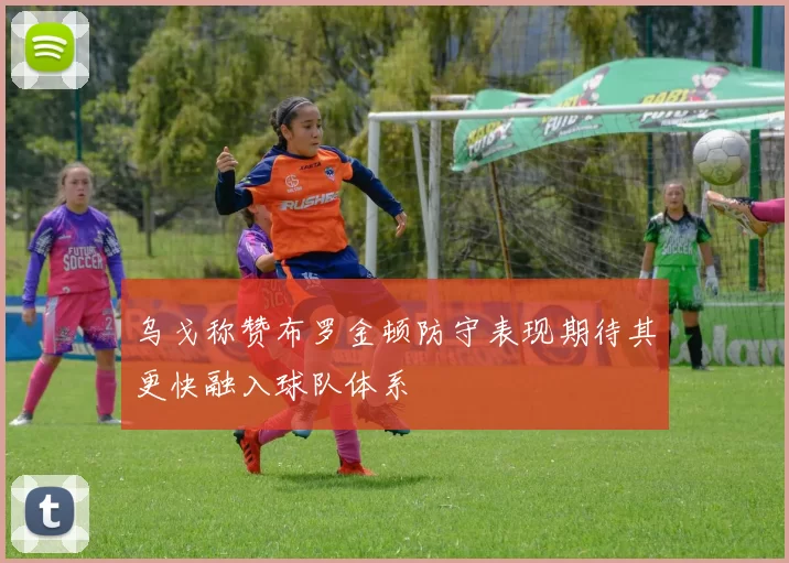 乌戈称赞布罗金顿防守表现期待其更快融入球队体系