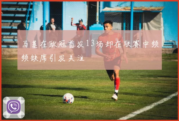 马基在欧冠首发13场却在联赛中频频缺席引发关注