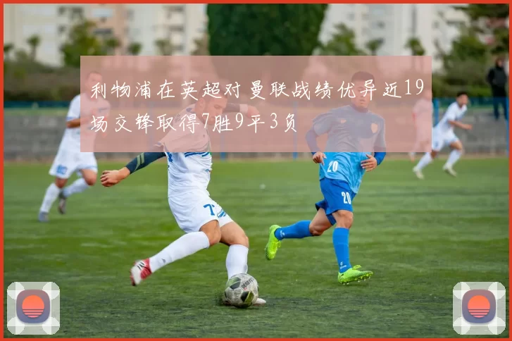 利物浦在英超对曼联战绩优异近19场交锋取得7胜9平3负